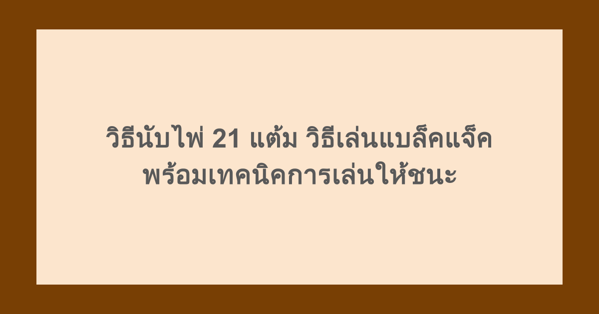 วิธีนับไพ่ 21 แต้ม วิธีเล่นแบล็คแจ็ค พร้อมเทคนิคการเล่นให้ชนะ